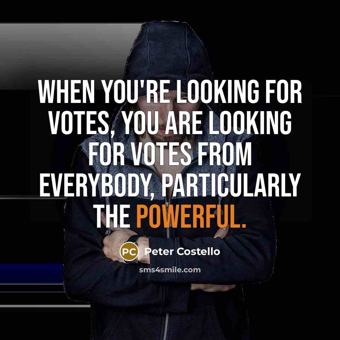 “When you're looking for votes, you are looking for votes from everybody, particularly the powerful.” quote by Peter Costello