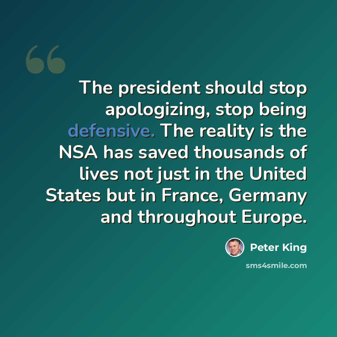 “The president should stop apologizing, stop being defensive. The reality is the NSA has saved thousands of lives not just in the United States but in France, Germany and throughout Europe.” quote by Peter King