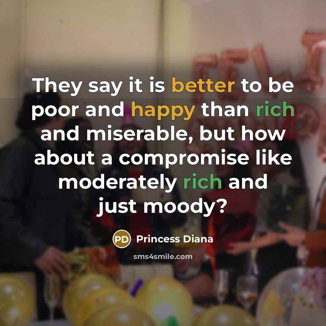 “They say it is better to be poor and happy than rich and miserable, but how about a compromise like moderately rich and just moody?” quote by Princess Diana