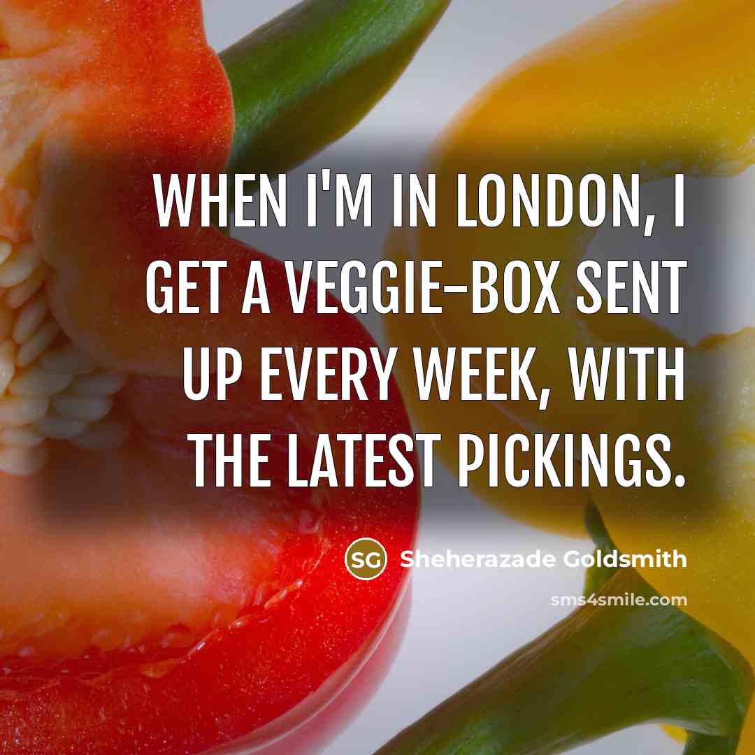 “When I'm in London, I get a veggie-box sent up every week, with the latest pickings.” quote by Sheherazade Goldsmith