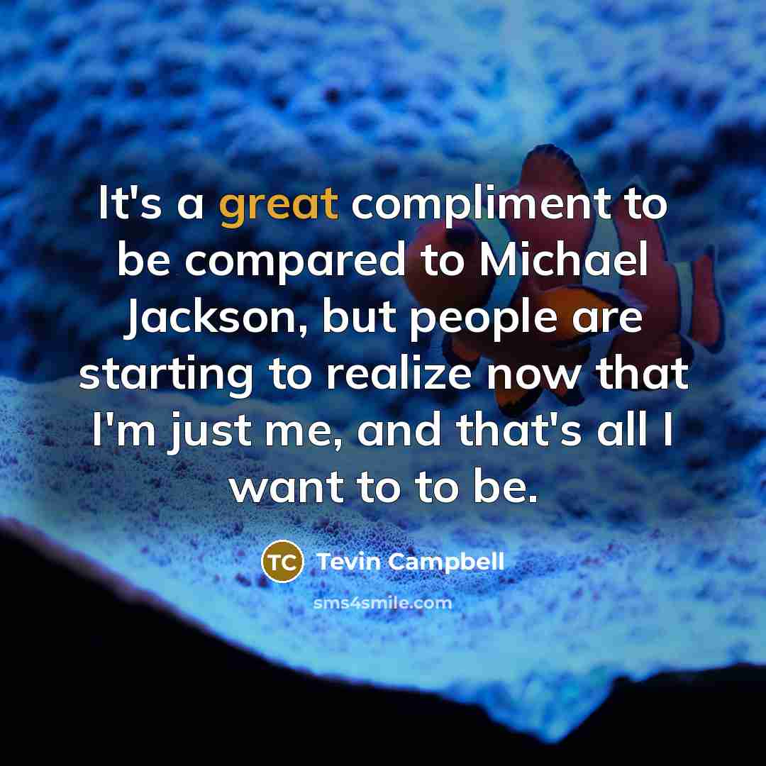 “It's a great compliment to be compared to Michael Jackson, but people are starting to realize now that I'm just me, and that's all I want to to be.” quote by Tevin Campbell