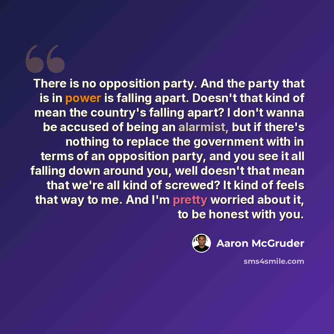 “There is no opposition party. And the party that is in power is falling apart. Doesn't that kind of mean the country's falling apart? I don't wanna be accused of being an alarmist, but if there's nothing to replace the government with in terms of an opposition party, and you see it all falling…” quote by Aaron McGruder