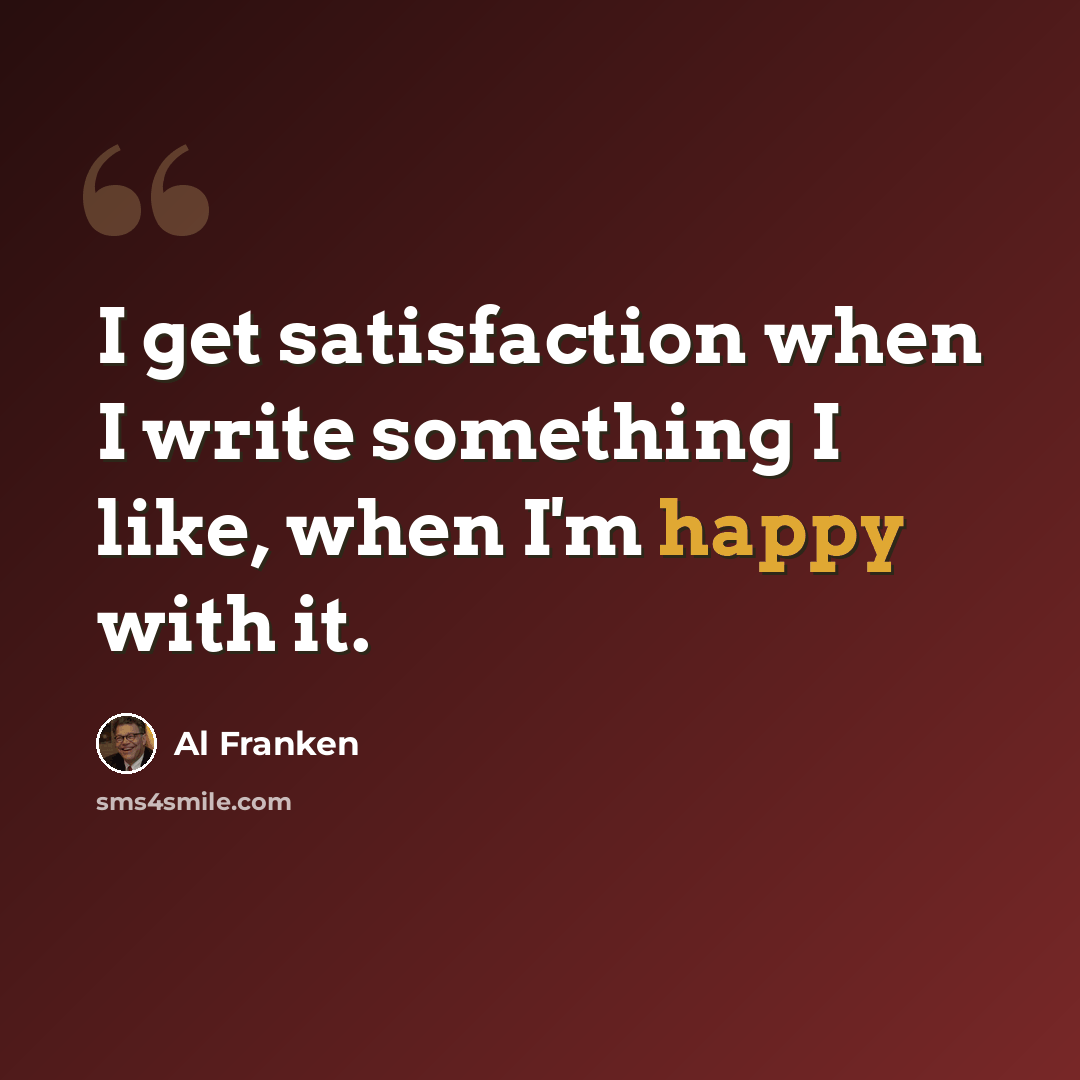 “I get satisfaction when I write something I like, when I'm happy with it.” quote by Al Franken