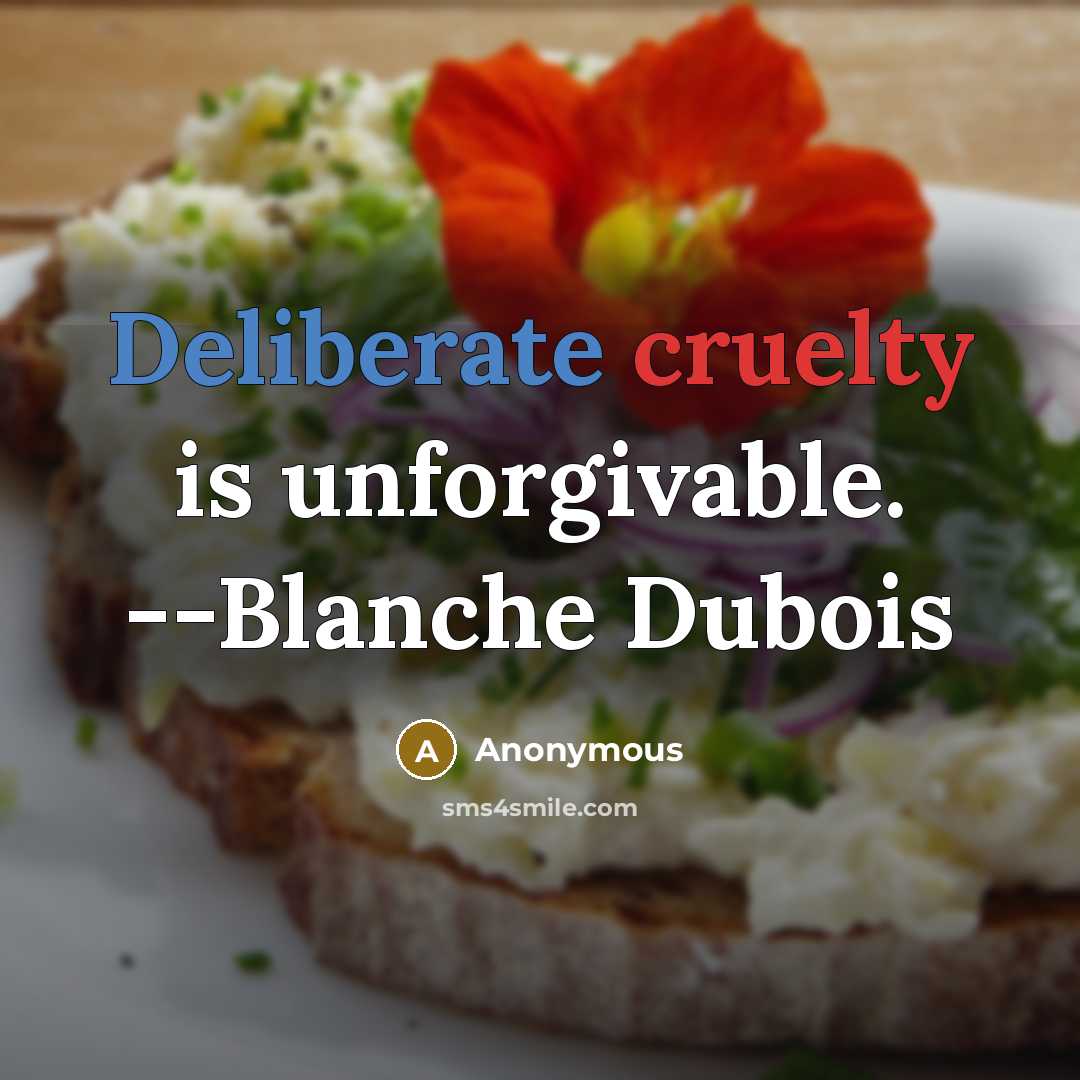 “Deliberate cruelty is unforgivable. --Blanche Dubois” quote by Anonymous