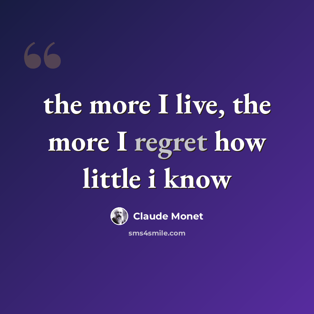 “the more I live, the more I regret how little i know” quote by Claude Monet