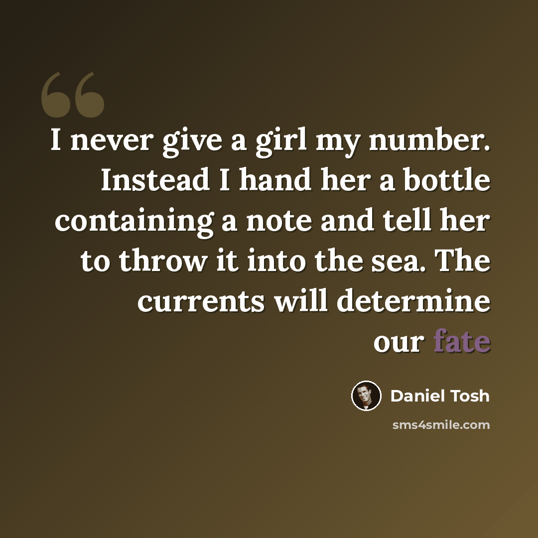 “I never give a girl my number. Instead I hand her a bottle containing a note and tell her to throw it into the sea. The currents will determine our fate” quote by Daniel Tosh