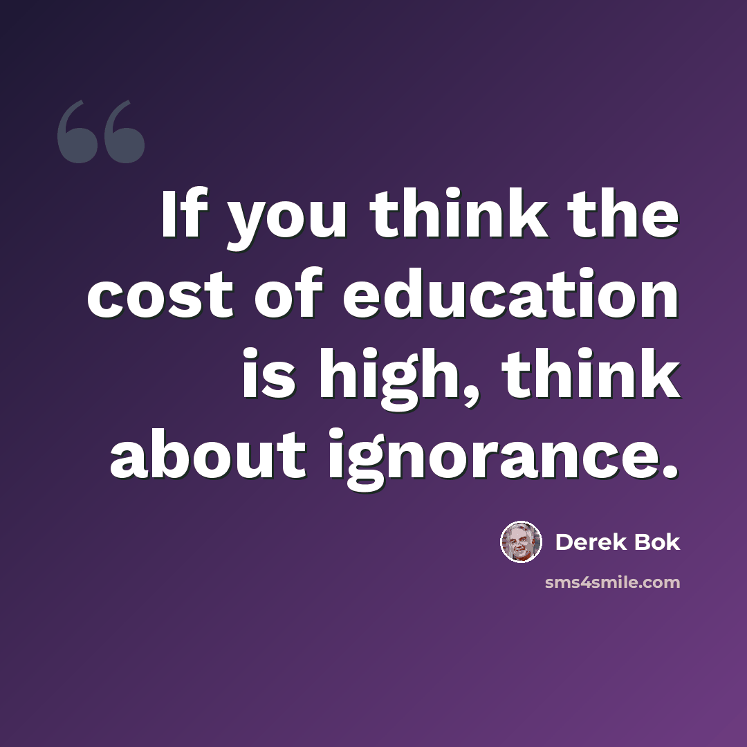 “If you think the cost of education is high, think about ignorance.” quote by Derek Bok