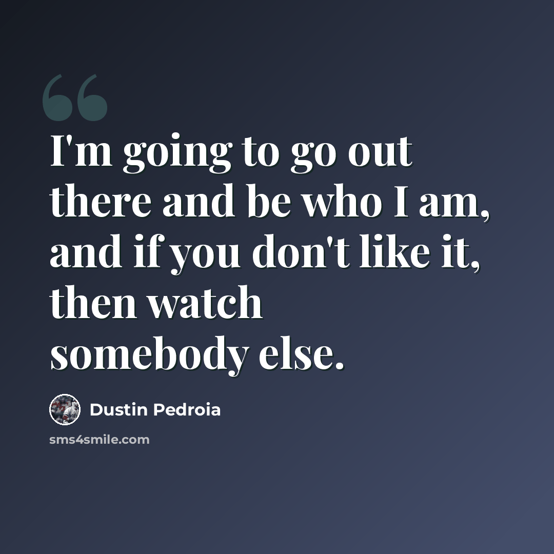 “I'm going to go out there and be who I am, and if you don't like it, then watch somebody else.” quote by Dustin Pedroia