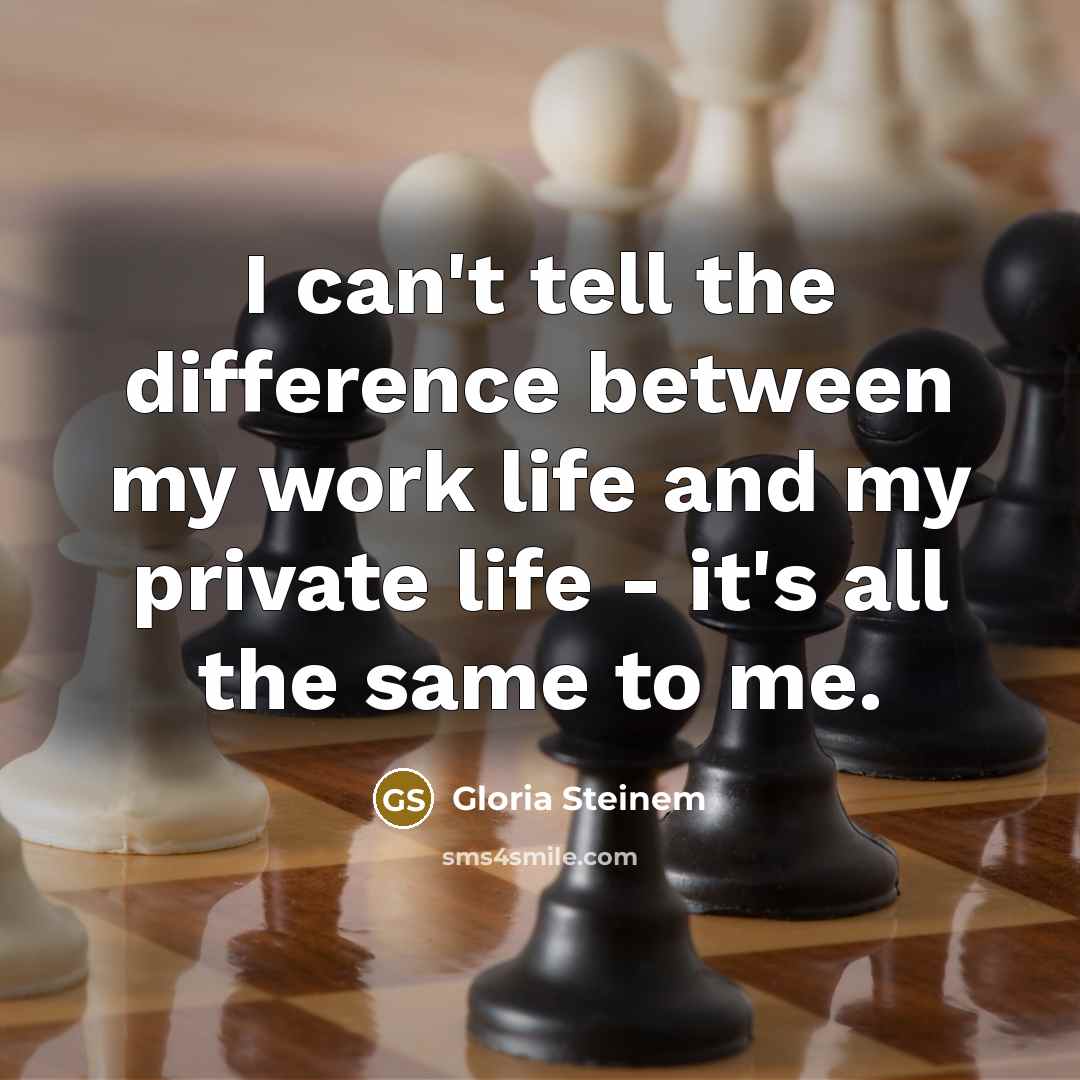 “I can't tell the difference between my work life and my private life - it's all the same to me.” quote by Gloria Steinem