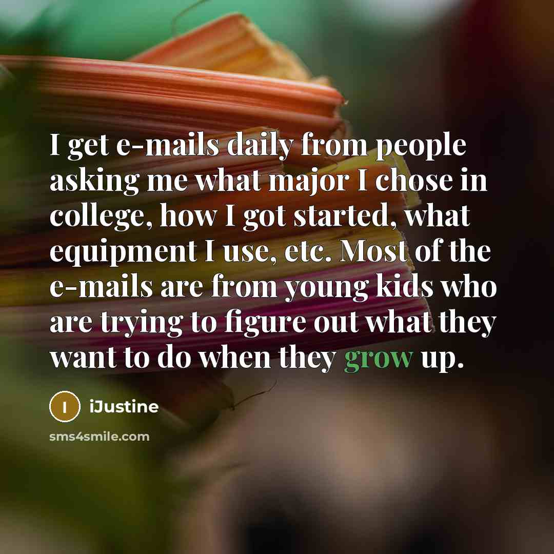 “I get e-mails daily from people asking me what major I chose in college, how I got started, what equipment I use, etc. Most of the e-mails are from young kids who are trying to figure out what they want to do when they grow up.” quote by iJustine