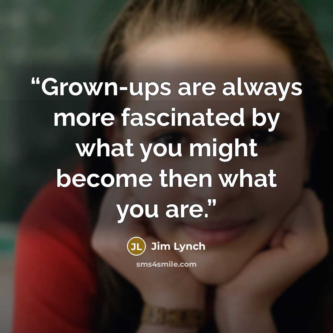 “Grown-ups are always more fascinated by what you might become then what you are.” quote by Jim Lynch