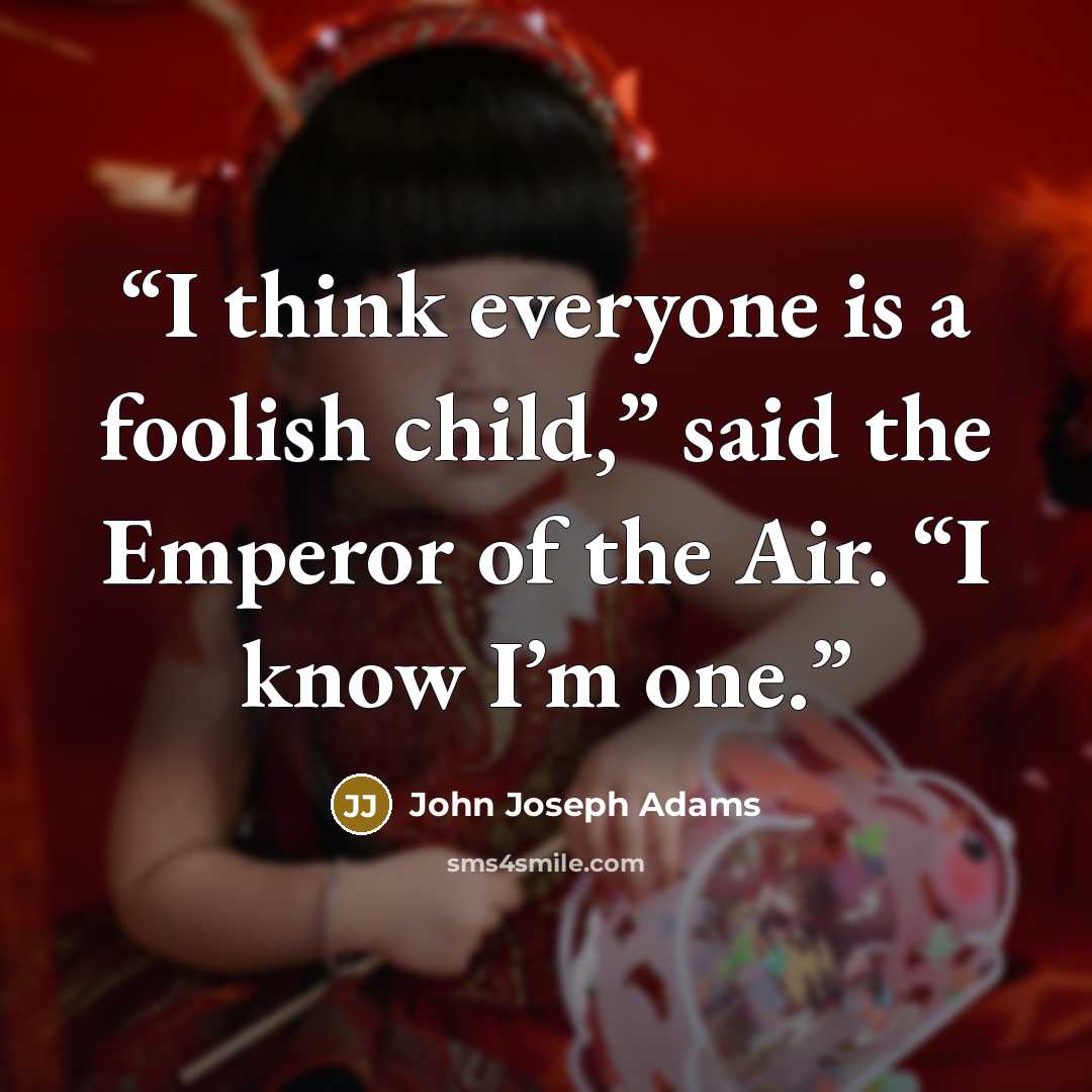 “I think everyone is a foolish child,” said the Emperor of the Air. “I know I’m one.” quote by John Joseph Adams