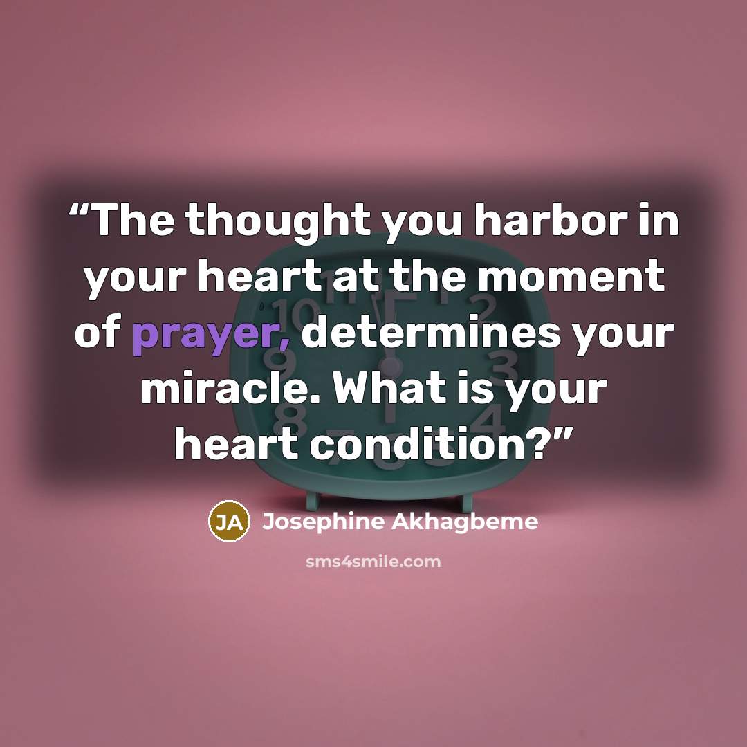 “The thought you harbor in your heart at the moment of prayer, determines your miracle. What is your heart condition?” quote by Josephine Akhagbeme
