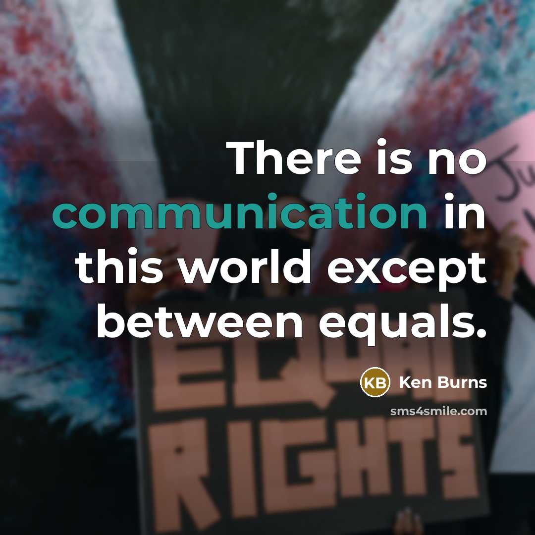“There is no communication in this world except between equals.” quote by Ken Burns