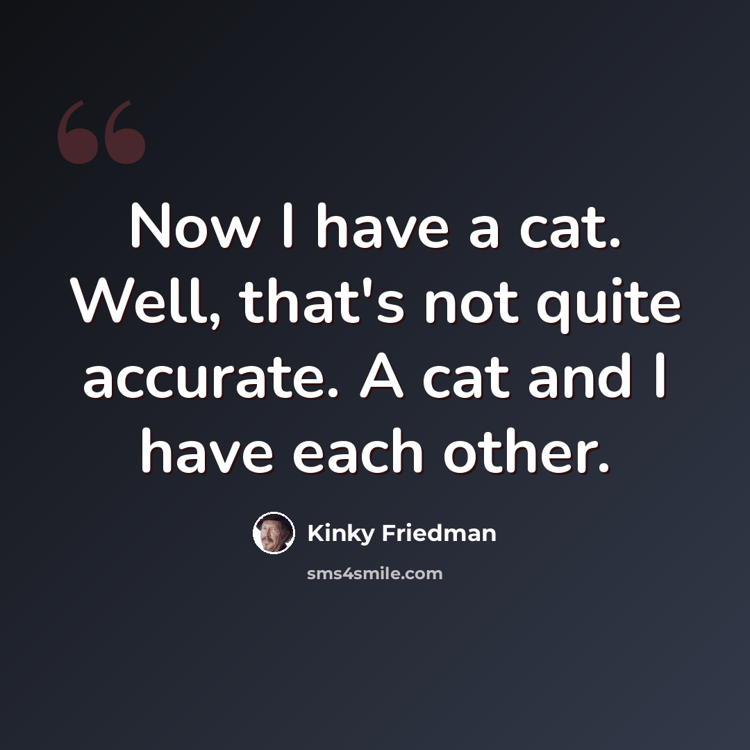 “Now I have a cat. Well, that's not quite accurate. A cat and I have each other.” quote by Kinky Friedman