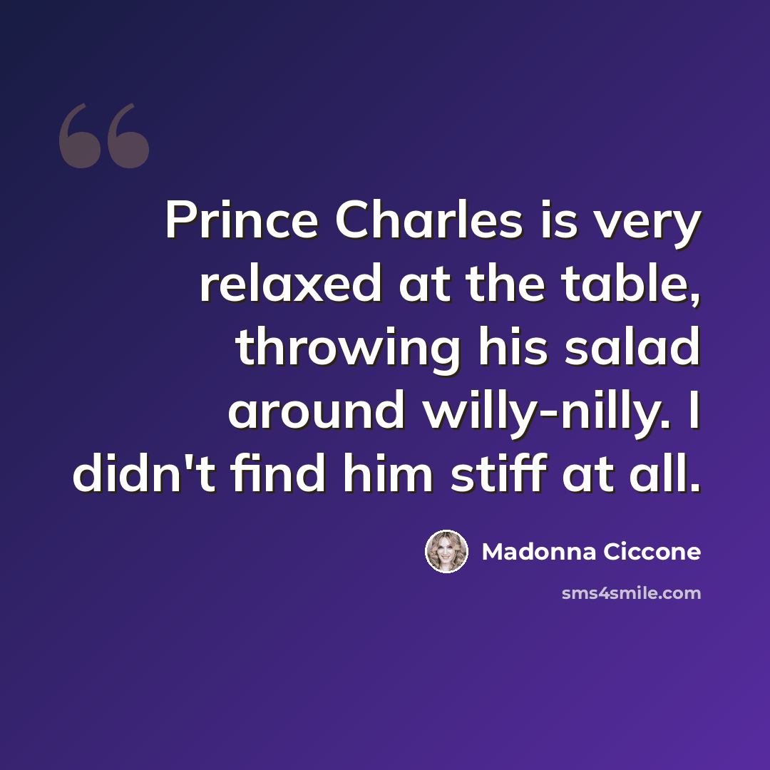 “Prince Charles is very relaxed at the table, throwing his salad around willy-nilly. I didn't find him stiff at all.” quote by Madonna Ciccone