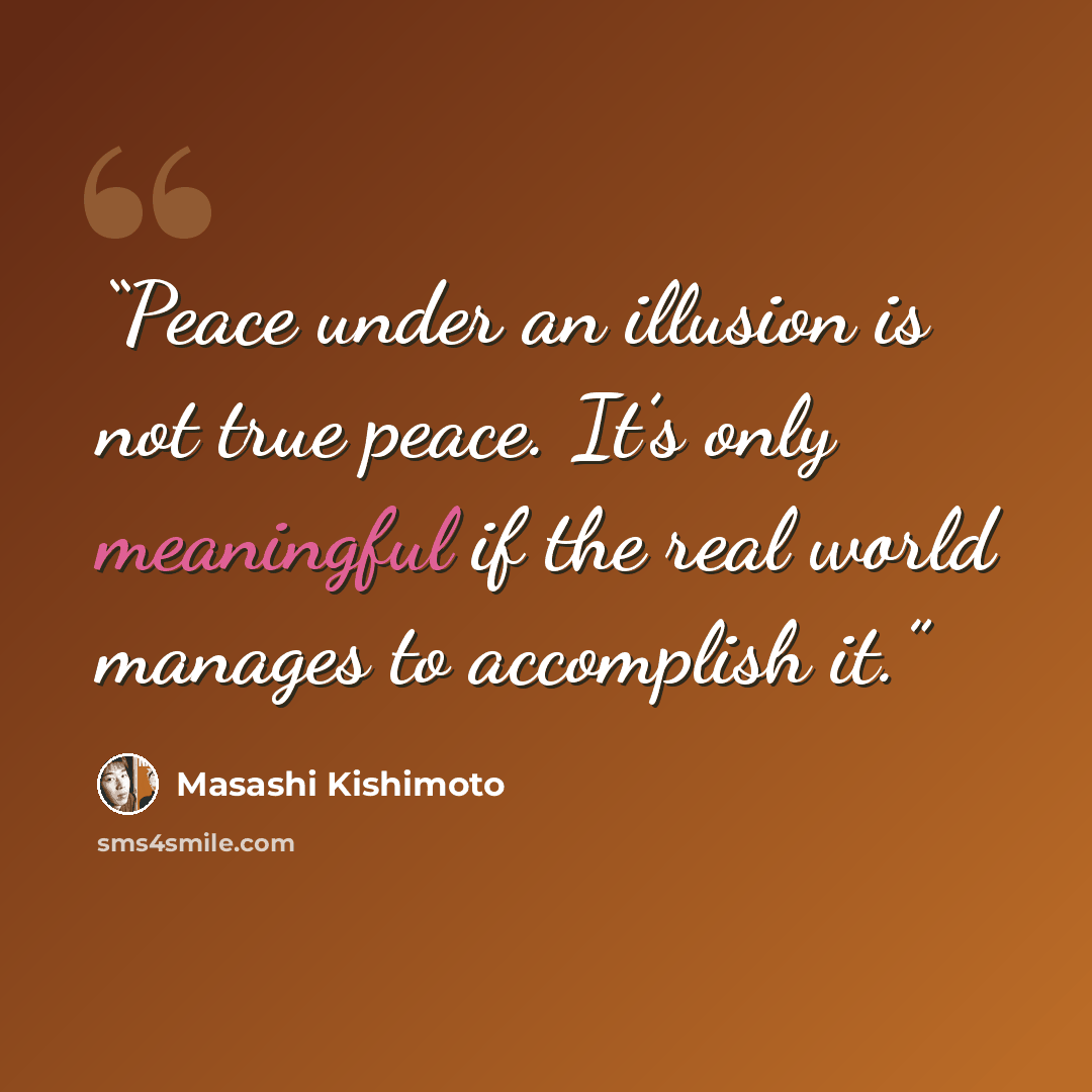“Peace under an illusion is not true peace. It’s only meaningful if the real world manages to accomplish it.” quote by Masashi Kishimoto