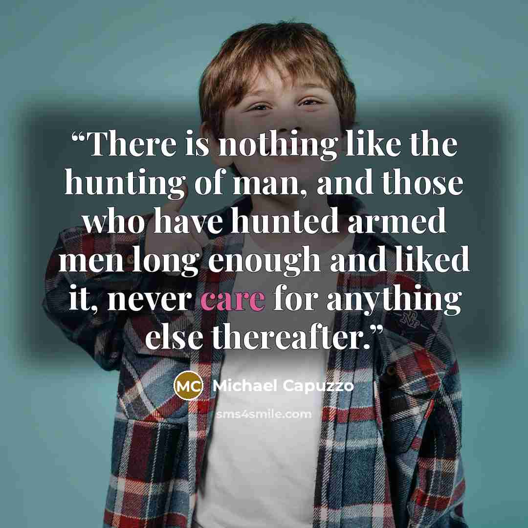 “There is nothing like the hunting of man, and those who have hunted armed men long enough and liked it, never care for anything else thereafter.” quote by Michael Capuzzo