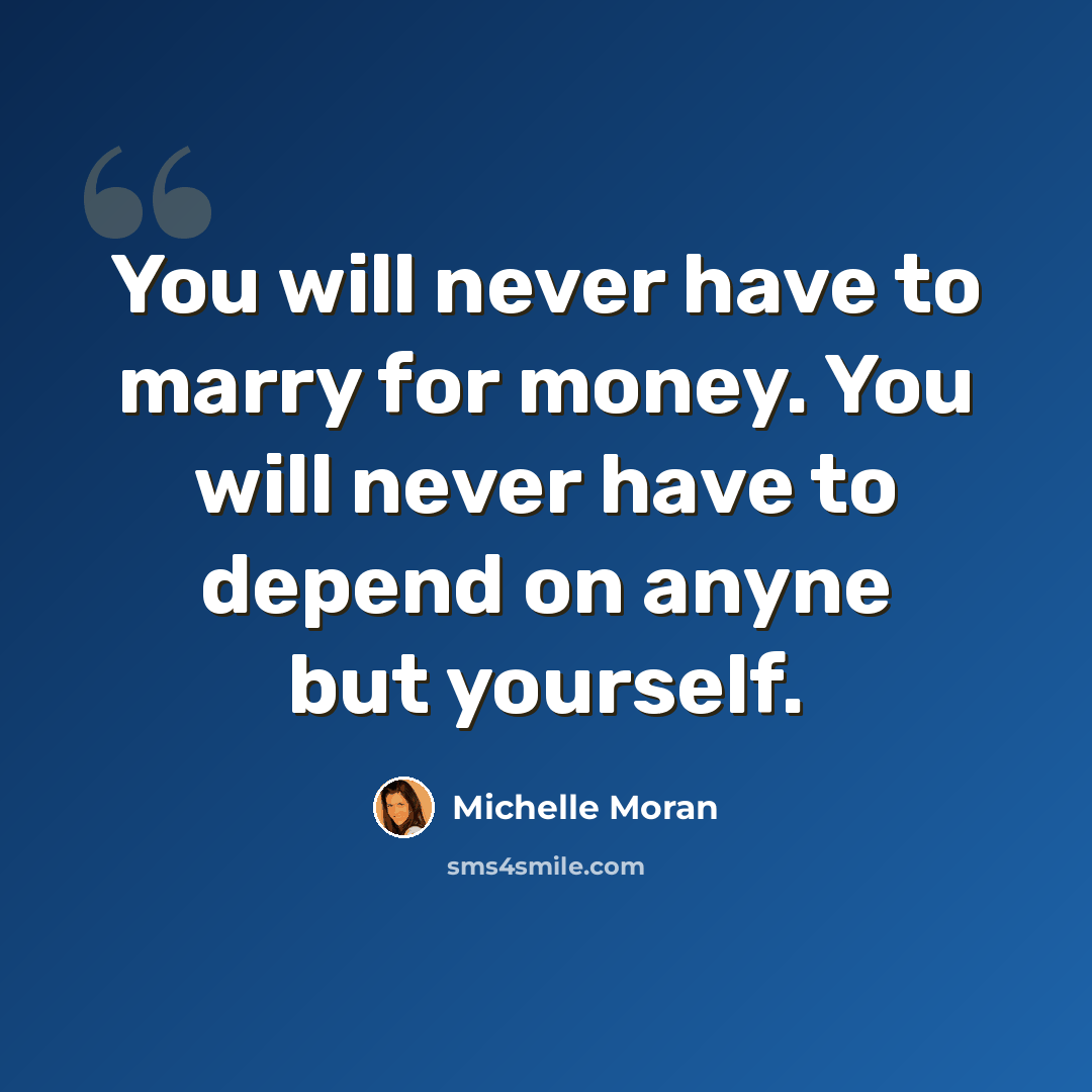 “You will never have to marry for money. You will never have to depend on anyne but yourself.” quote by Michelle Moran