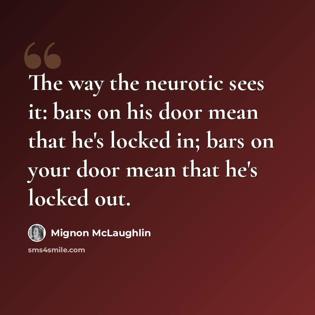 “The way the neurotic sees it: bars on his door mean that he's locked in; bars on your door mean that he's locked out.” quote by Mignon McLaughlin
