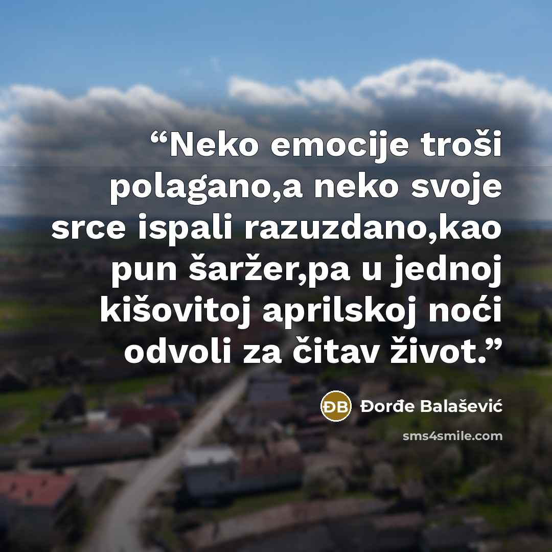 “Neko emocije troši polagano,a neko svoje srce ispali razuzdano,kao pun šaržer,pa u jednoj kišovitoj aprilskoj noći odvoli za čitav život.” quote by Đorđe Balašević