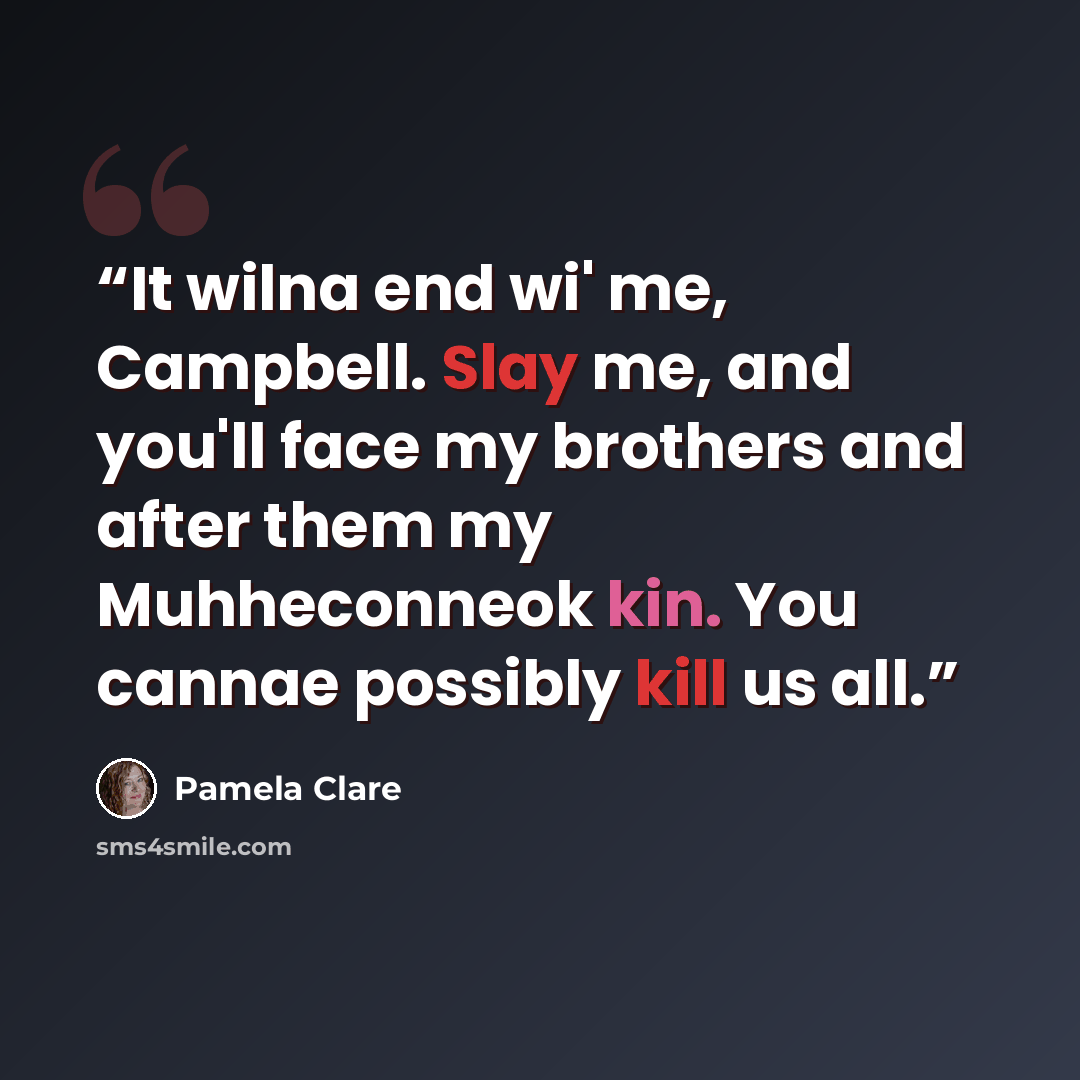 “It wilna end wi' me, Campbell. Slay me, and you'll face my brothers and after them my Muhheconneok kin. You cannae possibly kill us all.” quote by Pamela Clare