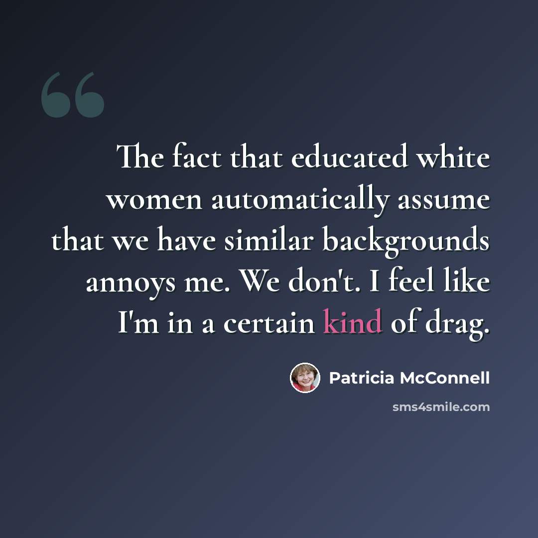 “The fact that educated white women automatically assume that we have similar backgrounds annoys me. We don't. I feel like I'm in a certain kind of drag.” quote by Patricia McConnell