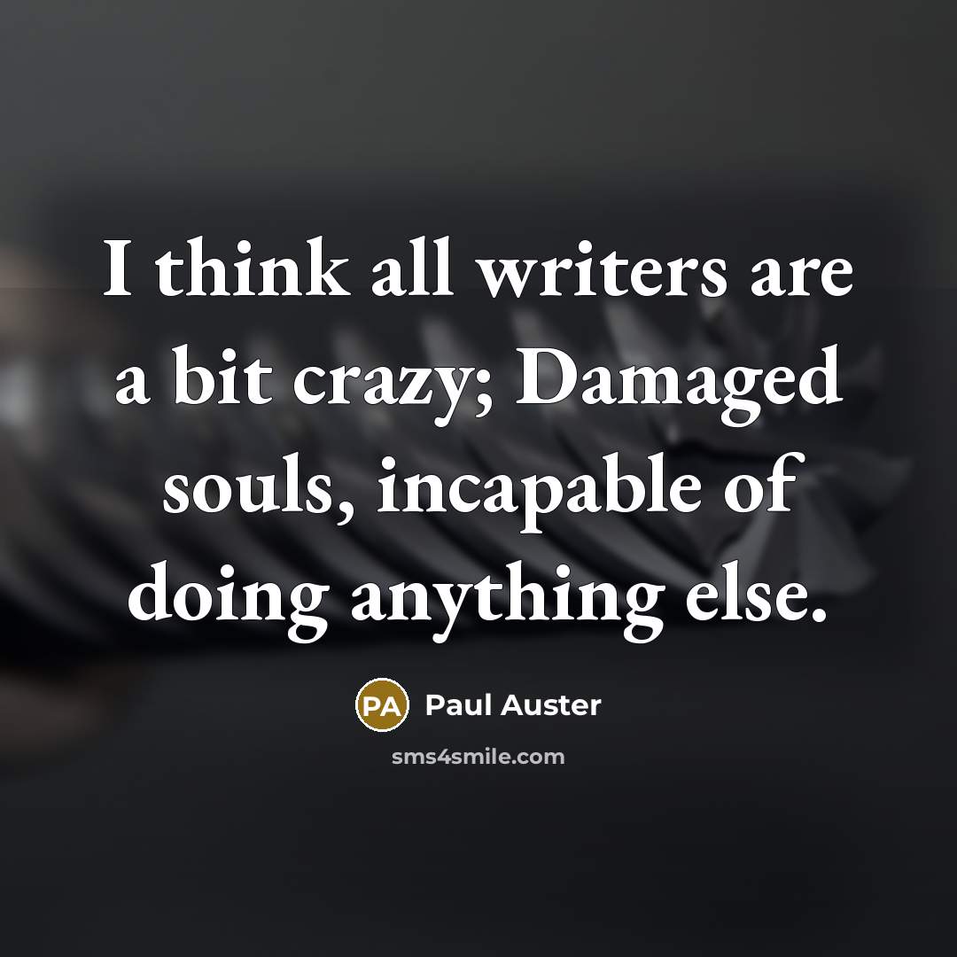 “I think all writers are a bit crazy; Damaged souls, incapable of doing anything else.” quote by Paul Auster