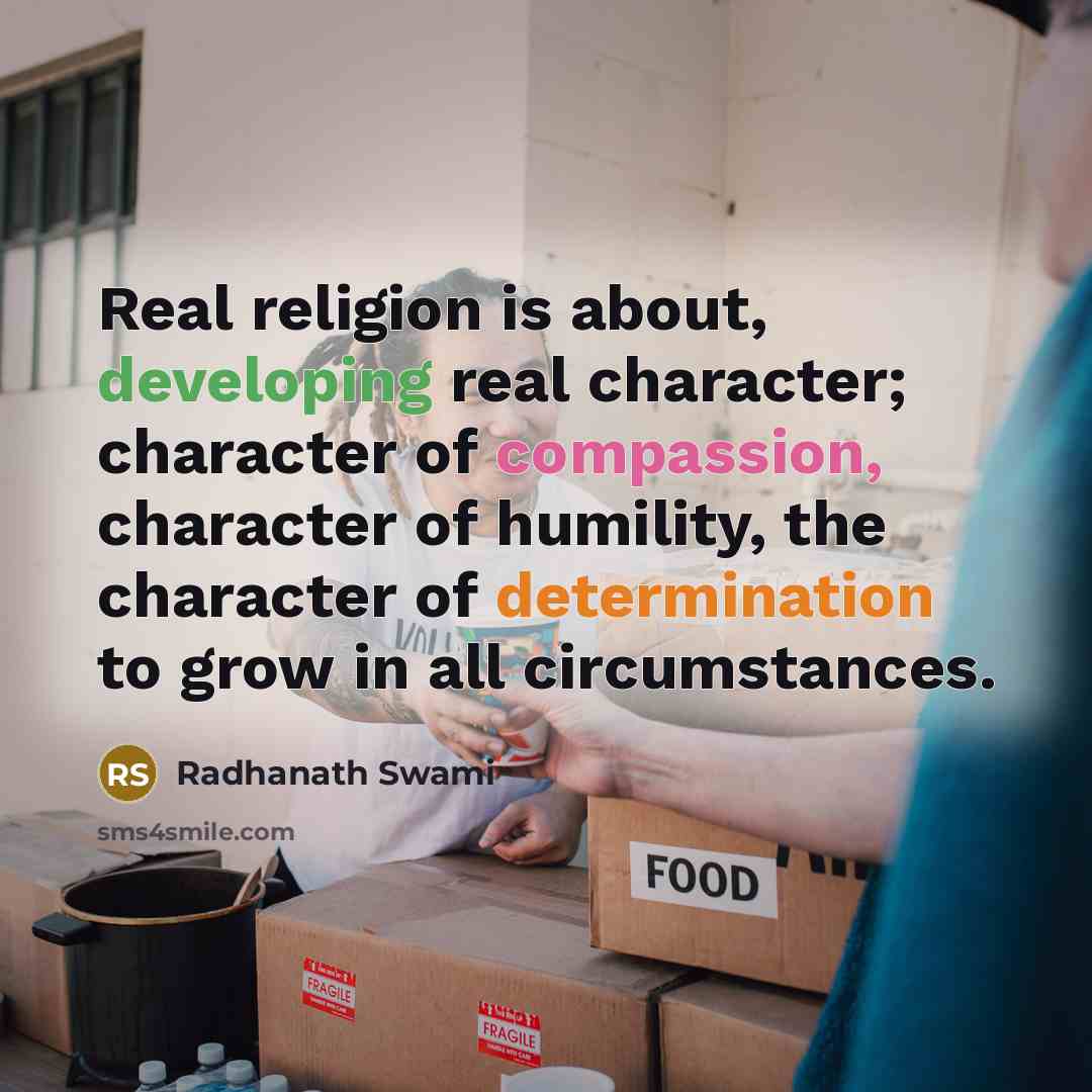 “Real religion is about, developing real character; character of compassion, character of humility, the character of determination to grow in all circumstances.” quote by Radhanath Swami