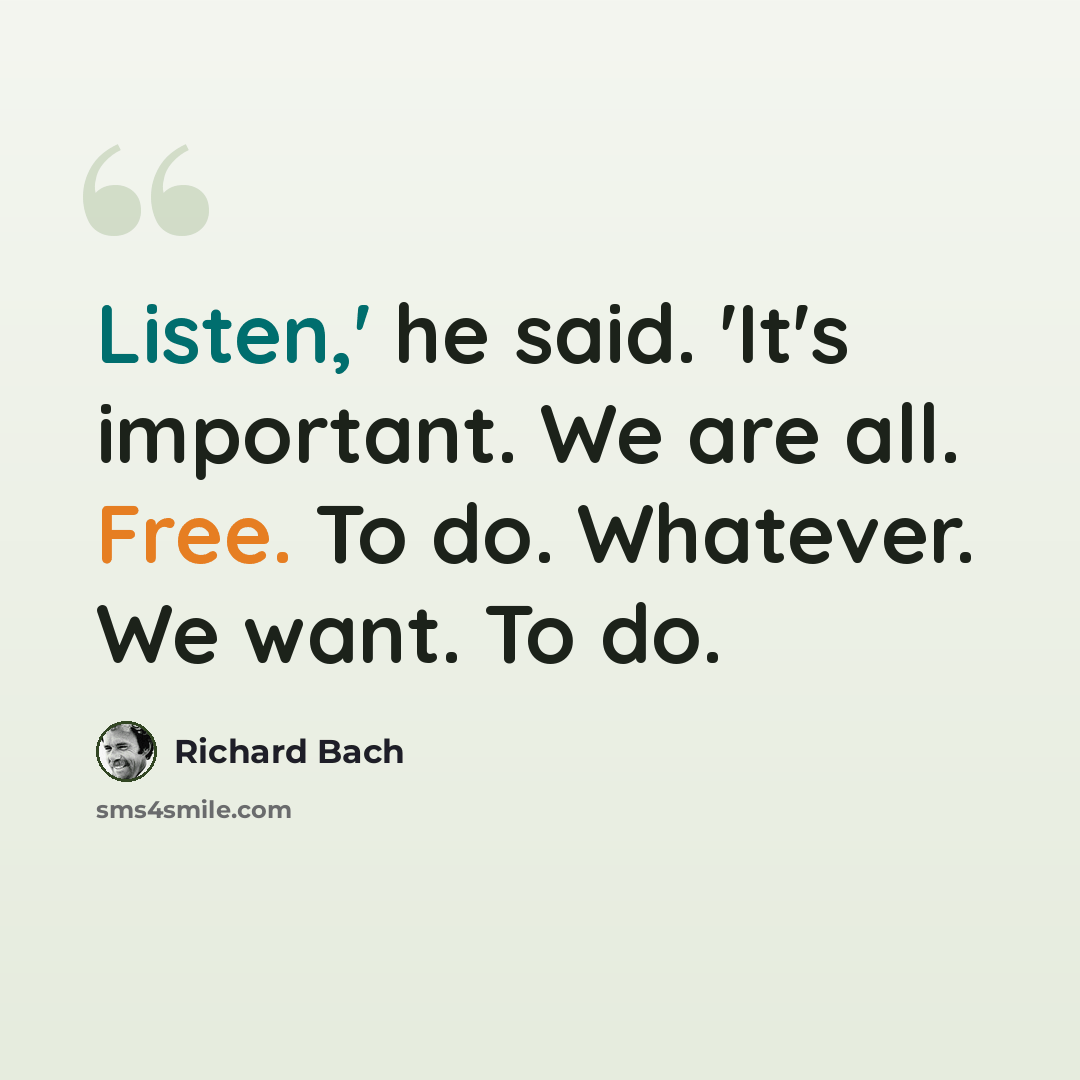 “Listen,' he said. 'It's important. We are all. Free. To do. Whatever. We want. To do.” quote by Richard Bach