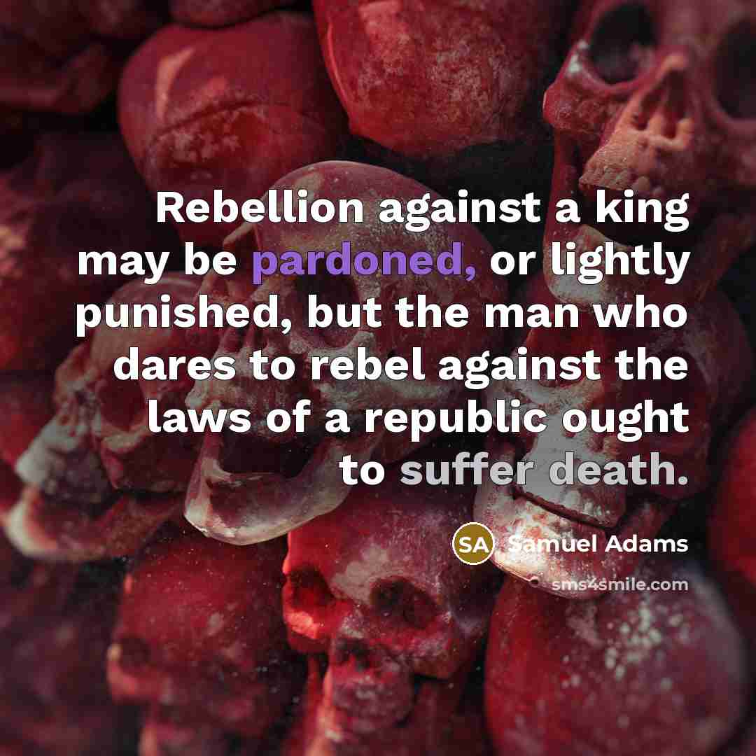 “Rebellion against a king may be pardoned, or lightly punished, but the man who dares to rebel against the laws of a republic ought to suffer death.” quote by Samuel Adams