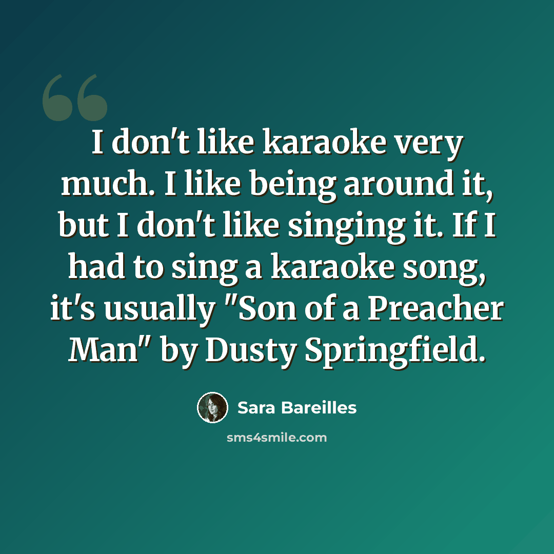 “I don't like karaoke very much. I like being around it, but I don't like singing it. If I had to sing a karaoke song, it's usually "Son of a Preacher Man" by Dusty Springfield.” quote by Sara Bareilles