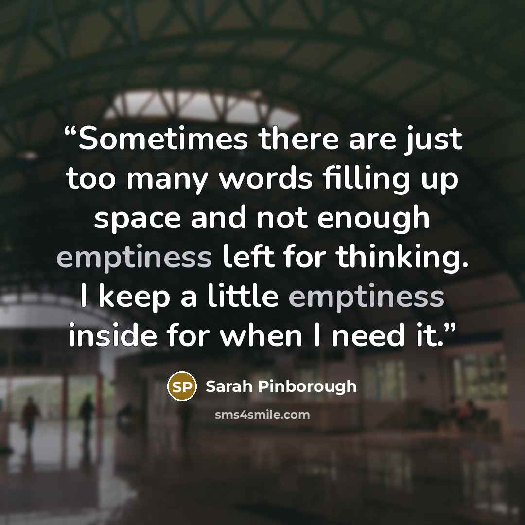 “Sometimes there are just too many words filling up space and not enough emptiness left for thinking. I keep a little emptiness inside for when I need it.” quote by Sarah Pinborough