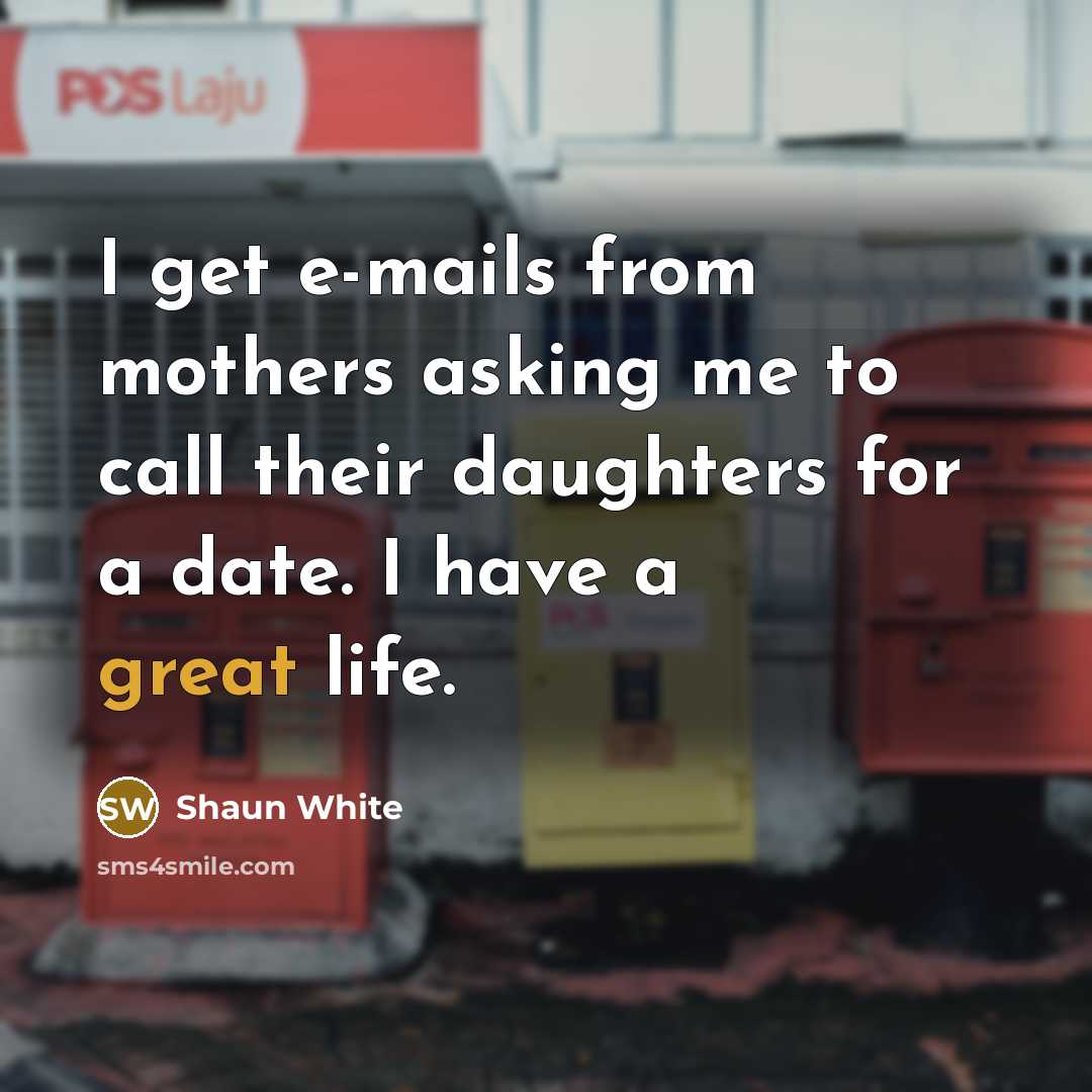 “I get e-mails from mothers asking me to call their daughters for a date. I have a great life.” quote by Shaun White