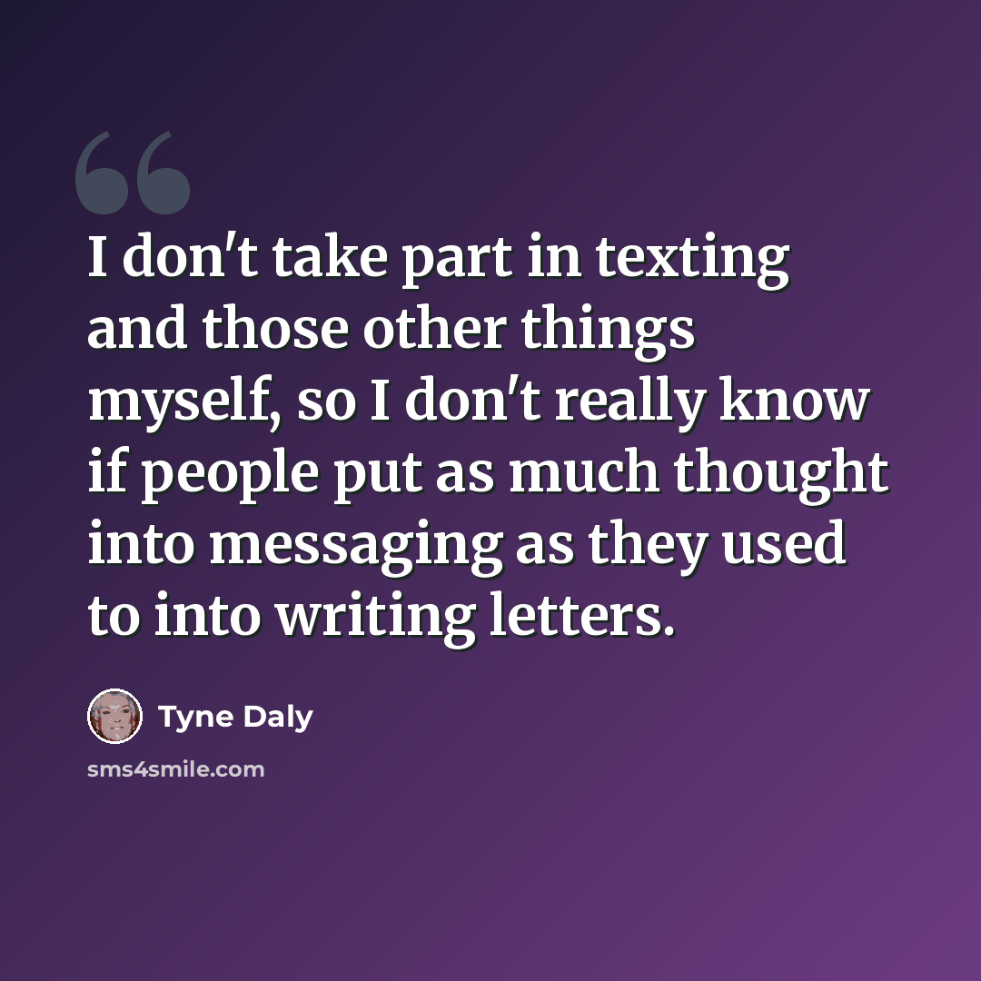 “I don't take part in texting and those other things myself, so I don't really know if people put as much thought into messaging as they used to into writing letters.” quote by Tyne Daly