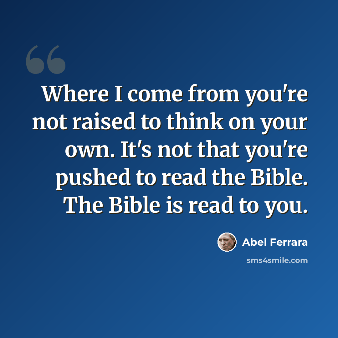 “Where I come from you're not raised to think on your own. It's not that you're pushed to read the Bible. The Bible is read to you.” quote by Abel Ferrara