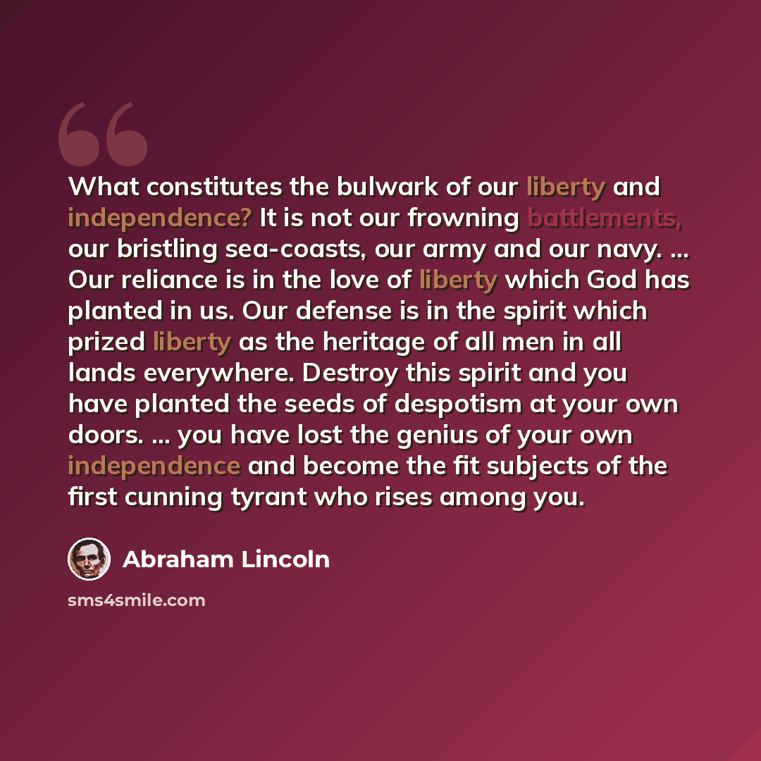 “What constitutes the bulwark of our liberty and independence? It is not our frowning battlements, our bristling sea-coasts, our army and our navy. ... Our reliance is in the love of liberty which God has planted in us. Our defense is in the spirit which prized liberty as the heritage of all men in…” quote by Abraham Lincoln