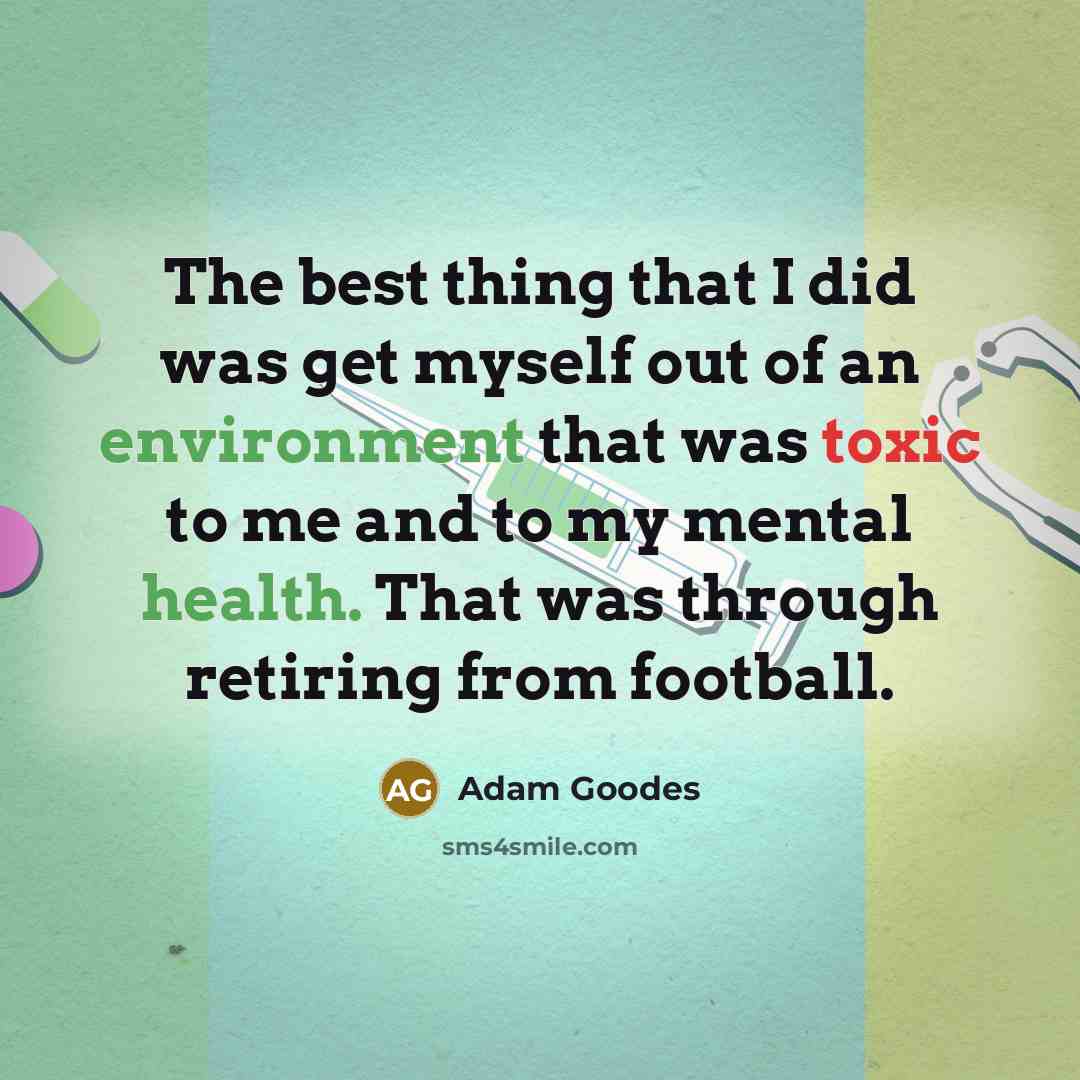 “The best thing that I did was get myself out of an environment that was toxic to me and to my mental health. That was through retiring from football.” quote by Adam Goodes