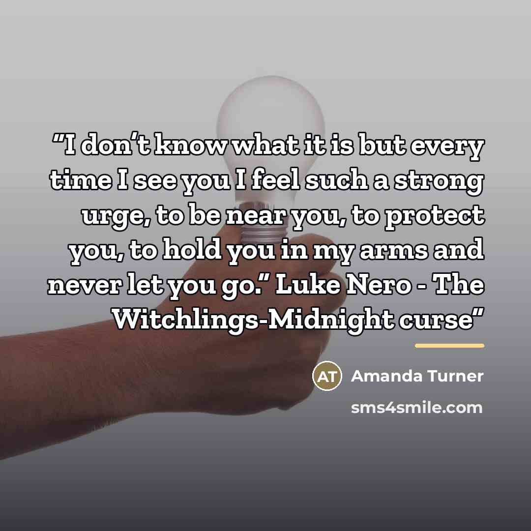 “I don’t know what it is but every time I see you I feel such a strong urge, to be near you, to protect you, to hold you in my arms and never let you go.” Luke Nero - The Witchlings-Midnight curse” quote by Amanda Turner