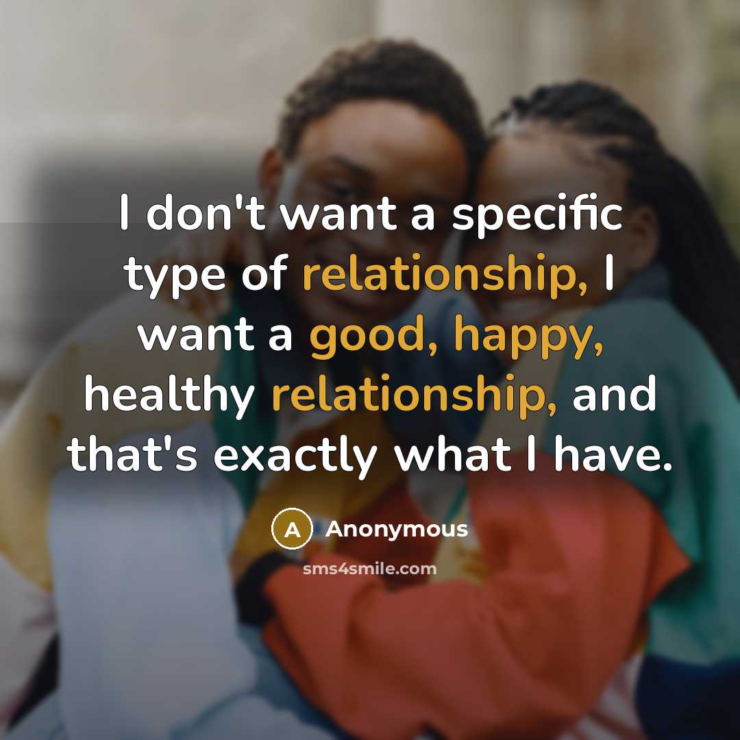 “I don't want a specific type of relationship, I want a good, happy, healthy relationship, and that's exactly what I have.” quote by Anonymous