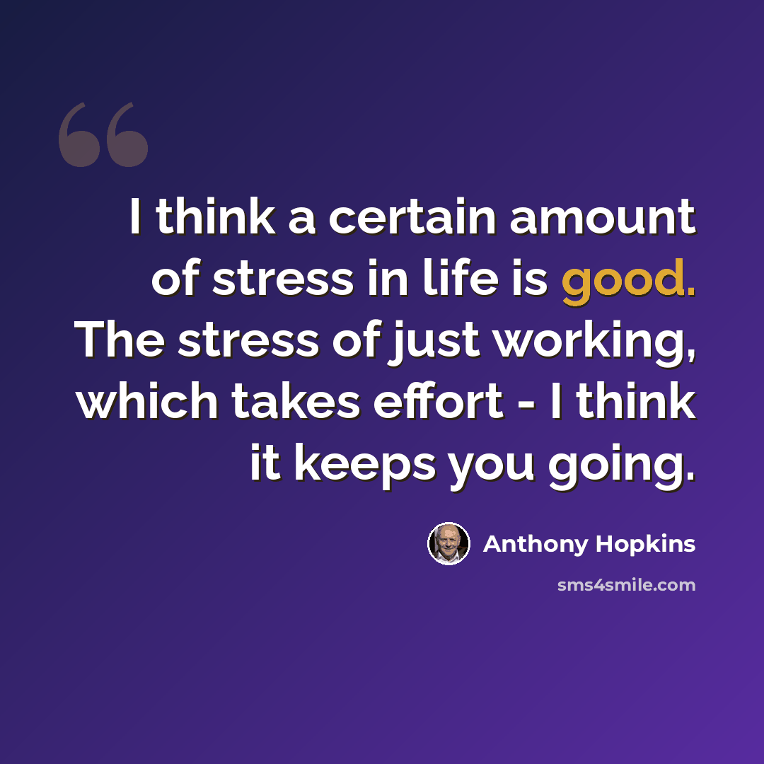 “I think a certain amount of stress in life is good. The stress of just working, which takes effort - I think it keeps you going.” quote by Anthony Hopkins