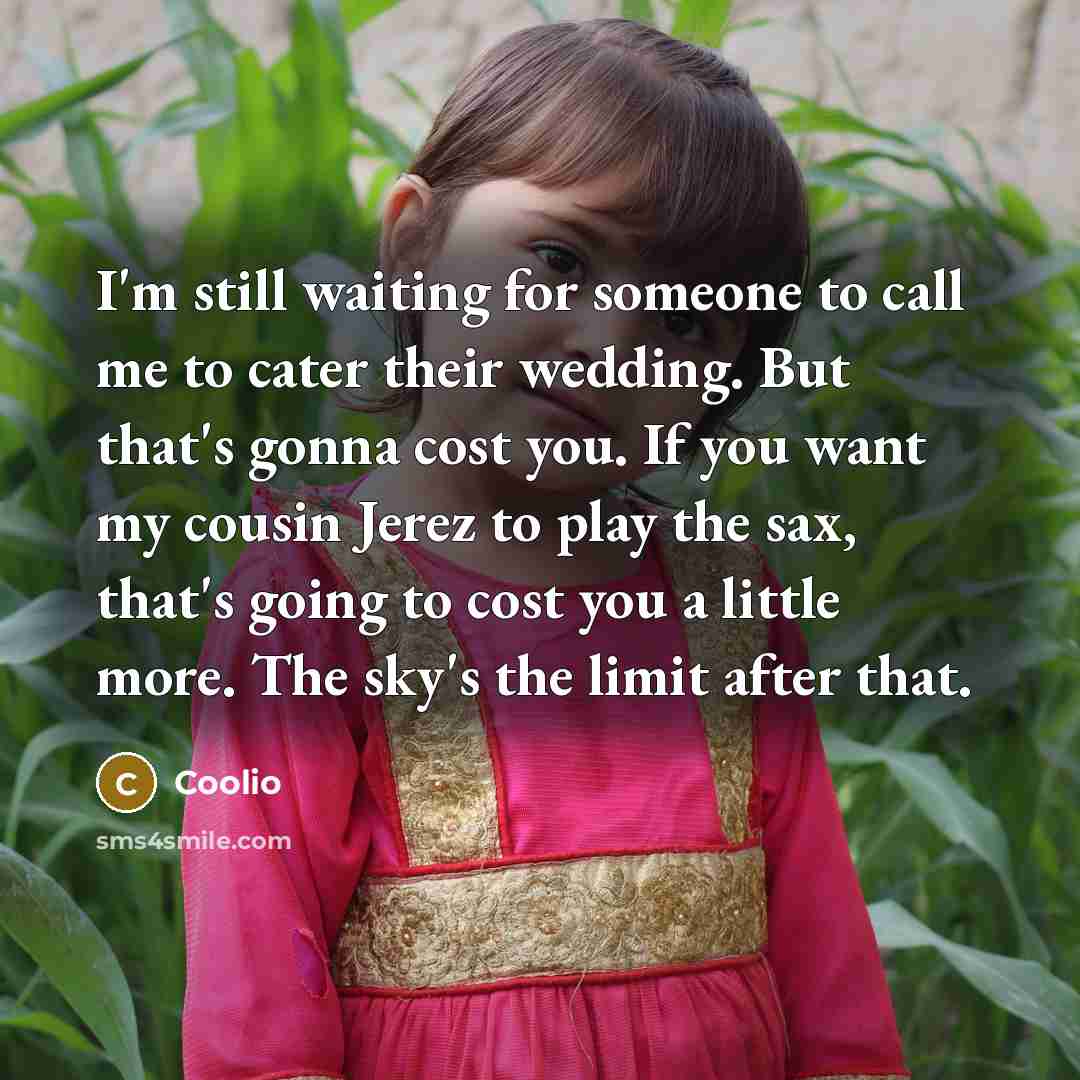 “I'm still waiting for someone to call me to cater their wedding. But that's gonna cost you. If you want my cousin Jerez to play the sax, that's going to cost you a little more. The sky's the limit after that.” quote by Coolio