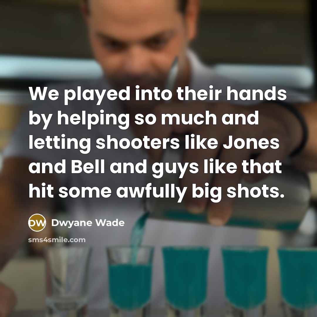 “We played into their hands by helping so much and letting shooters like Jones and Bell and guys like that hit some awfully big shots.” quote by Dwyane Wade