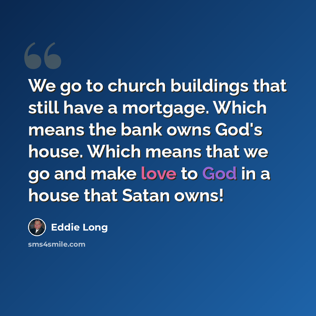 “We go to church buildings that still have a mortgage. Which means the bank owns God's house. Which means that we go and make love to God in a house that Satan owns!” quote by Eddie Long