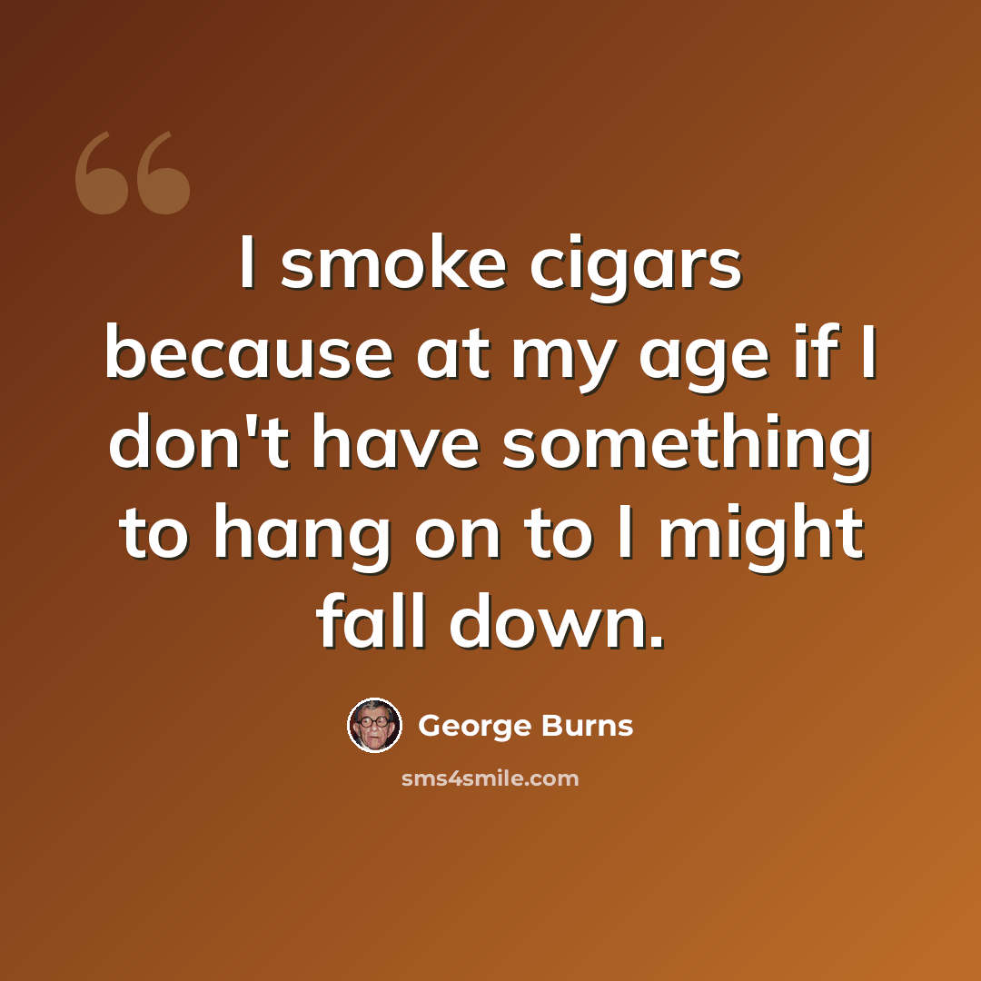 “I smoke cigars because at my age if I don't have something to hang on to I might fall down.” quote by George Burns