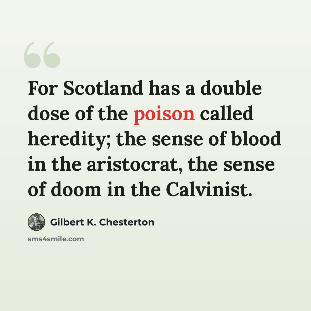 “For Scotland has a double dose of the poison called heredity; the sense of blood in the aristocrat, the sense of doom in the Calvinist.” quote by Gilbert K. Chesterton