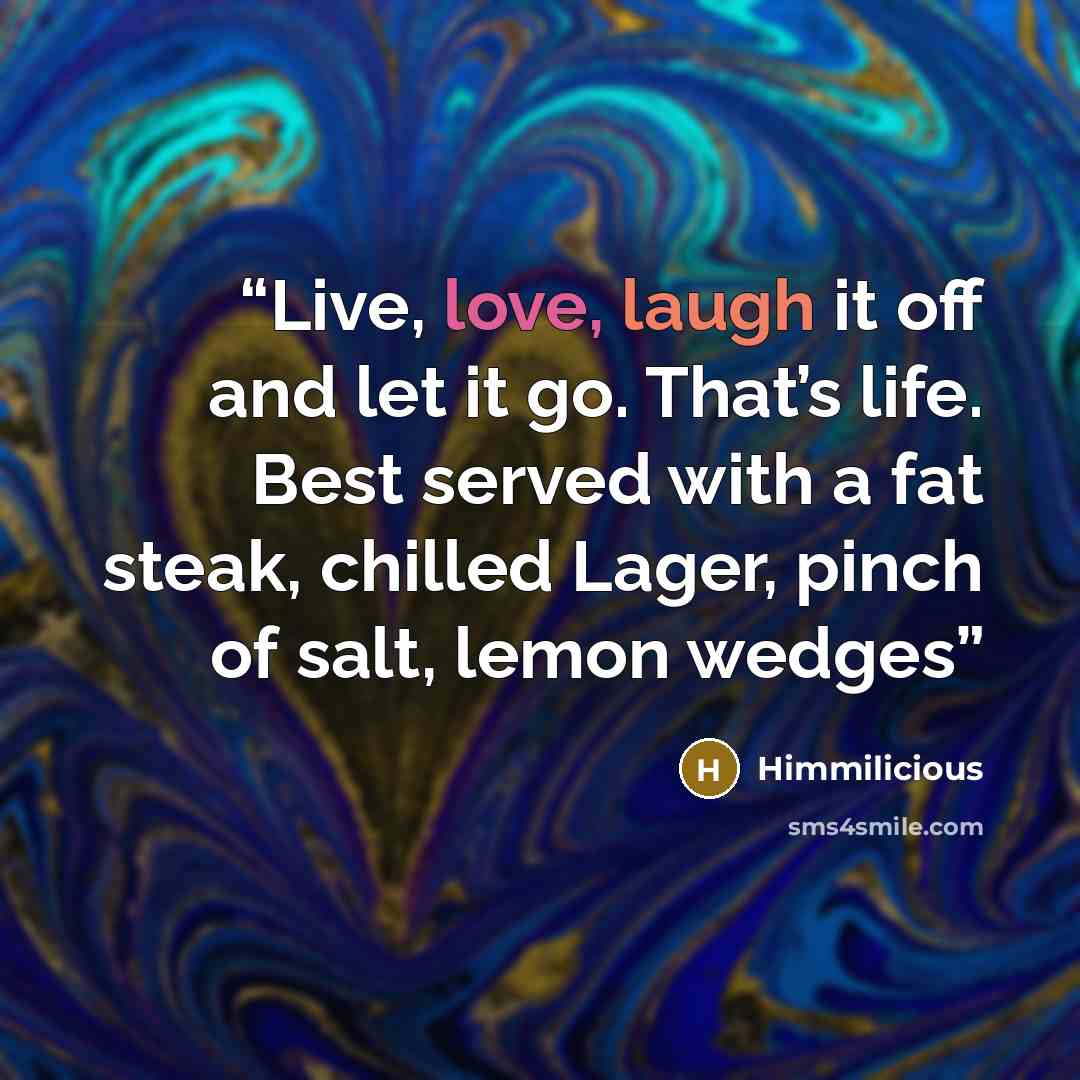 “Live, love, laugh it off and let it go. That’s life. Best served with a fat steak, chilled Lager, pinch of salt, lemon wedges” quote by Himmilicious