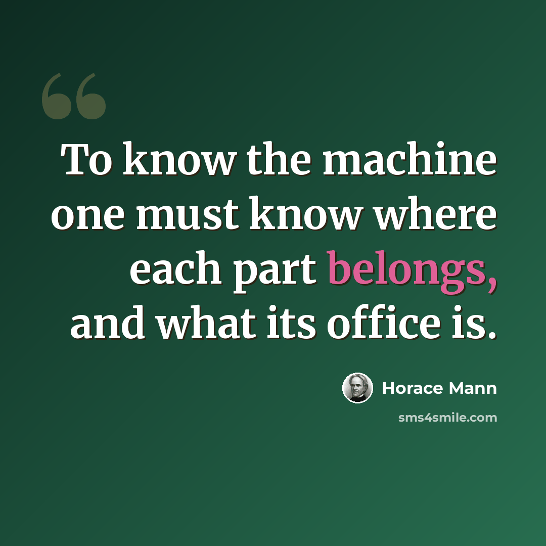 “To know the machine one must know where each part belongs, and what its office is.” quote by Horace Mann