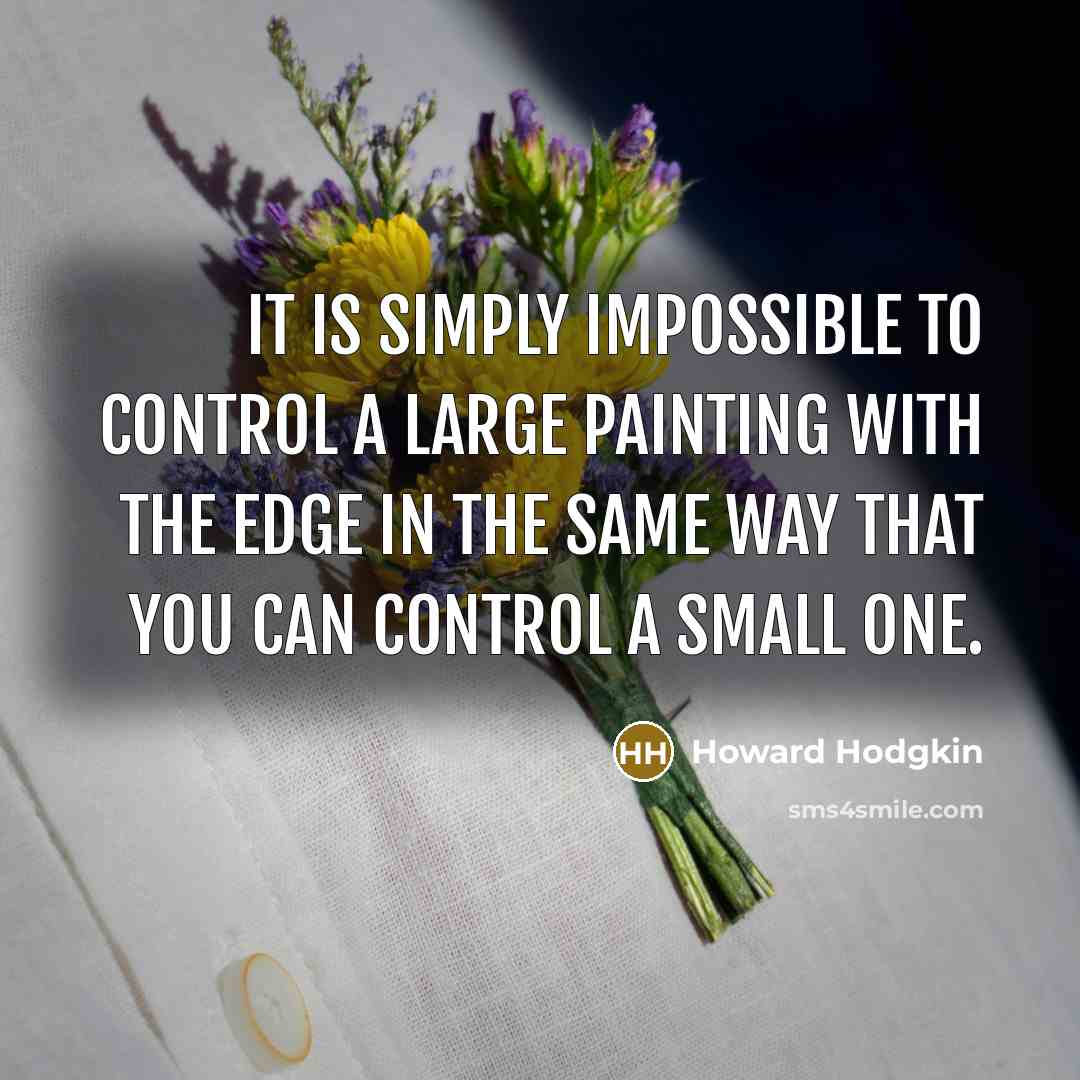 “It is simply impossible to control a large painting with the edge in the same way that you can control a small one.” quote by Howard Hodgkin