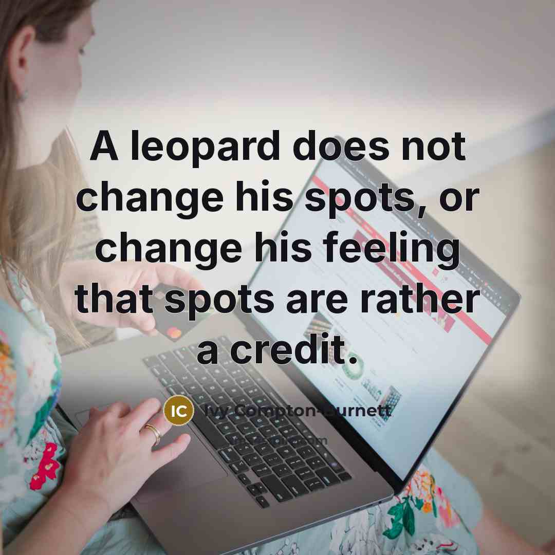“A leopard does not change his spots, or change his feeling that spots are rather a credit.” quote by Ivy Compton-Burnett